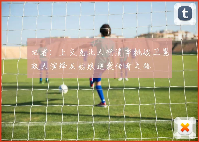 记者：上交克北大斩清华挑战卫冕政大演绎灰姑娘逆袭传奇之路