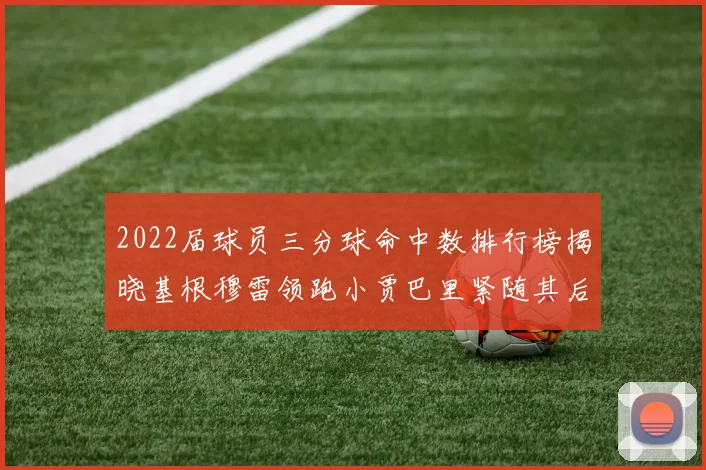 2022届球员三分球命中数排行榜揭晓基根穆雷领跑小贾巴里紧随其后