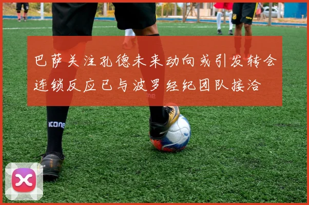 巴萨关注孔德未来动向或引发转会连锁反应已与波罗经纪团队接洽