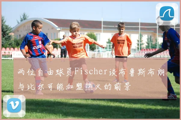 两位自由球员Fischer谈布鲁斯布朗与比尔可能加盟热火的前景