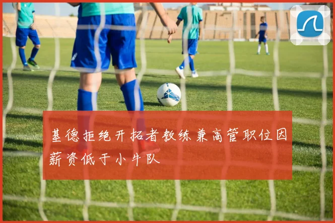 基德拒绝开拓者教练兼高管职位因薪资低于小牛队