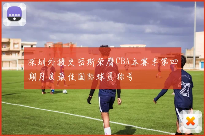 深圳外援史密斯荣膺CBA本赛季第四期月度最佳国际球员称号