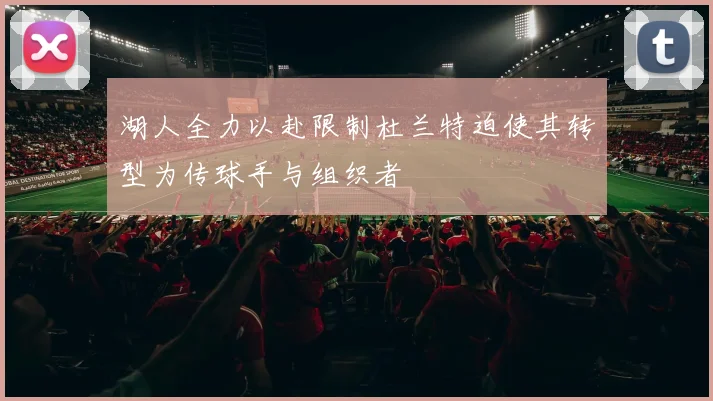湖人全力以赴限制杜兰特迫使其转型为传球手与组织者