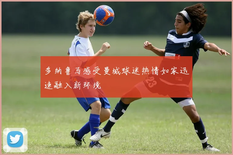 多纳鲁马感受曼城球迷热情如家迅速融入新环境