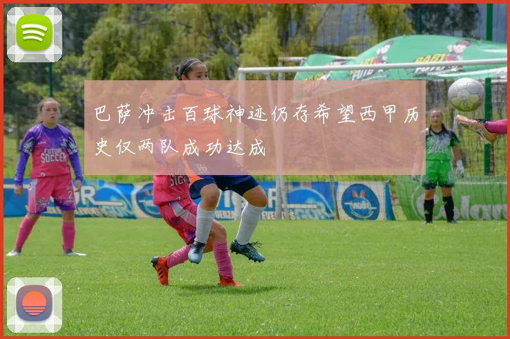 巴萨冲击百球神迹仍存希望西甲历史仅两队成功达成