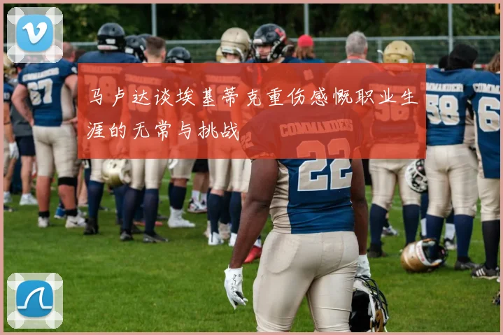 马卢达谈埃基蒂克重伤感慨职业生涯的无常与挑战