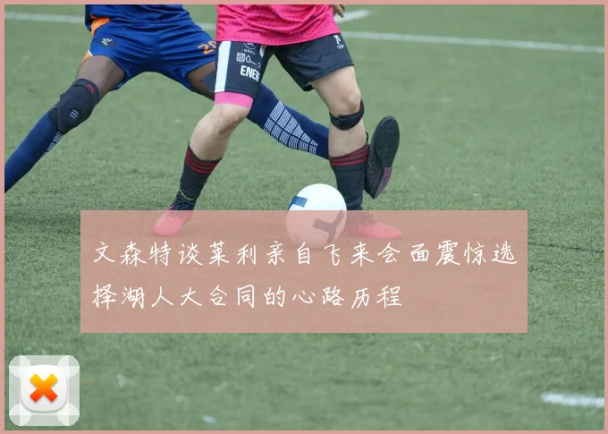文森特谈莱利亲自飞来会面震惊选择湖人大合同的心路历程