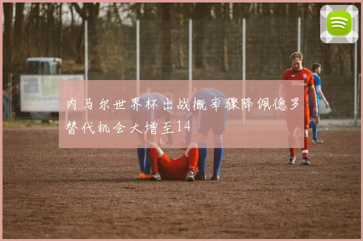 内马尔世界杯出战概率骤降佩德罗替代机会大增至14