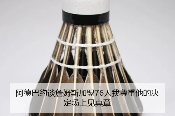 阿德巴约谈詹姆斯加盟76人我尊重他的决定场上见真章