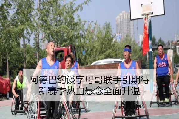 阿德巴约谈字母哥联手引期待 新赛季热血悬念全面升温