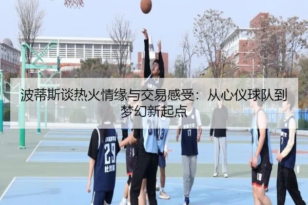 波蒂斯谈热火情缘与交易感受：从心仪球队到梦幻新起点