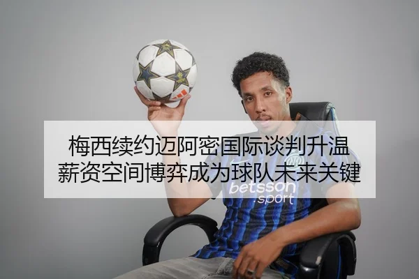梅西续约迈阿密国际谈判升温 薪资空间博弈成为球队未来关键